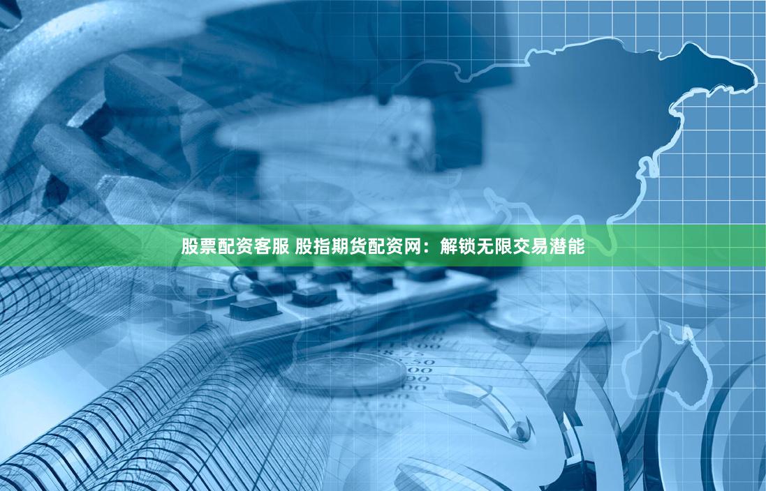 股票配资客服 股指期货配资网：解锁无限交易潜能