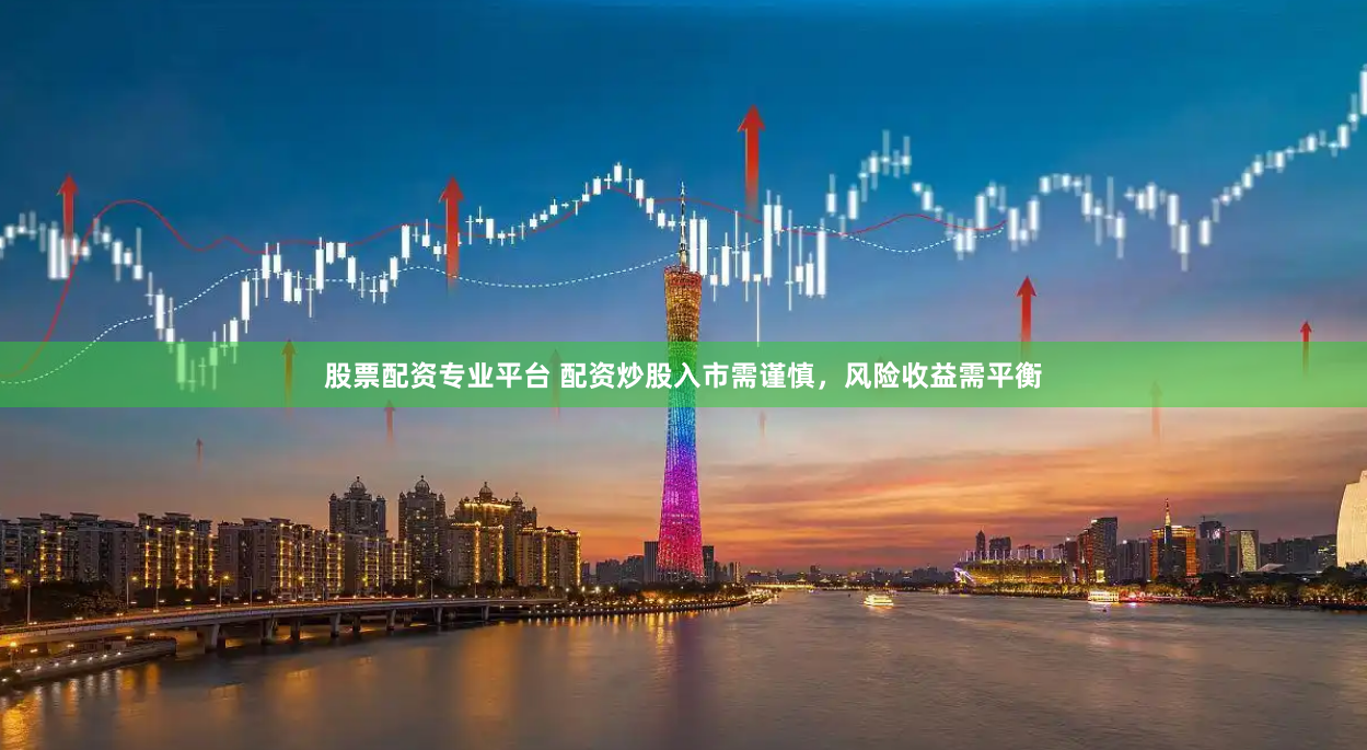 股票配资专业平台 配资炒股入市需谨慎，风险收益需平衡