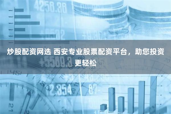炒股配资网选 西安专业股票配资平台，助您投资更轻松
