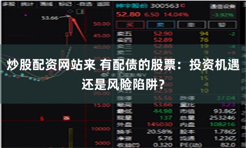 炒股配资网站来 有配债的股票：投资机遇还是风险陷阱？