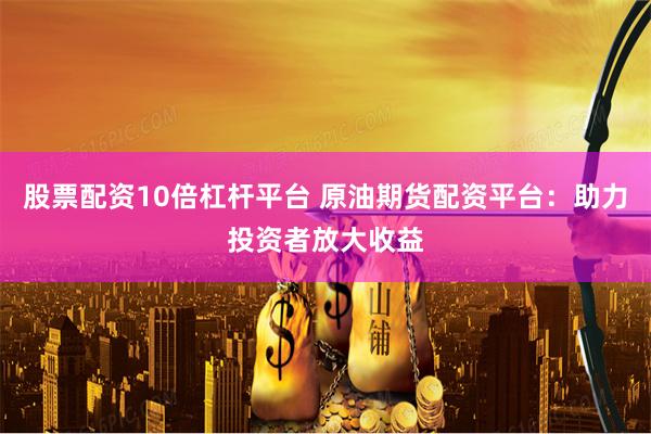 股票配资10倍杠杆平台 原油期货配资平台：助力投资者放大收益