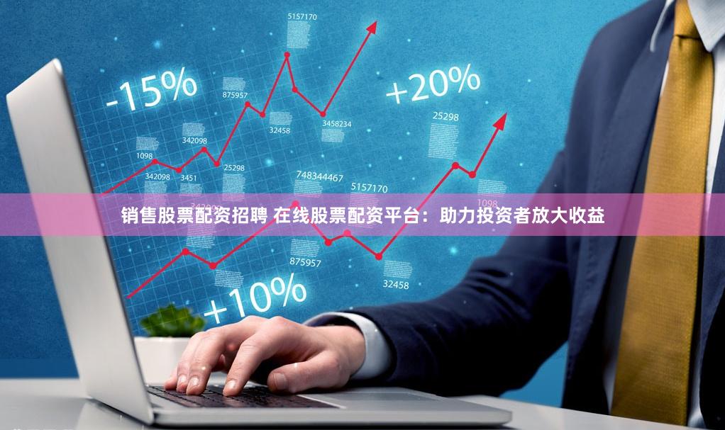 销售股票配资招聘 在线股票配资平台：助力投资者放大收益