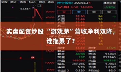 实盘配资炒股 “游戏茅”营收净利双降，谁拖累了？