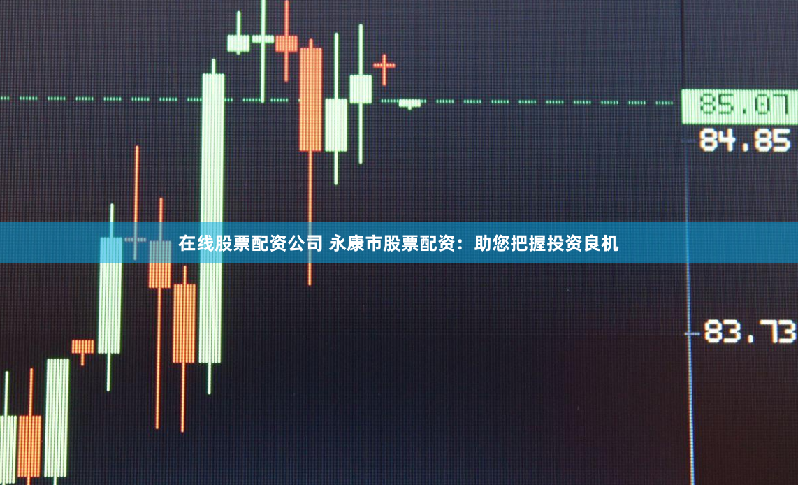 在线股票配资公司 永康市股票配资：助您把握投资良机