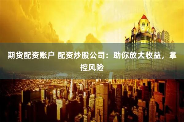 期货配资账户 配资炒股公司：助你放大收益，掌控风险