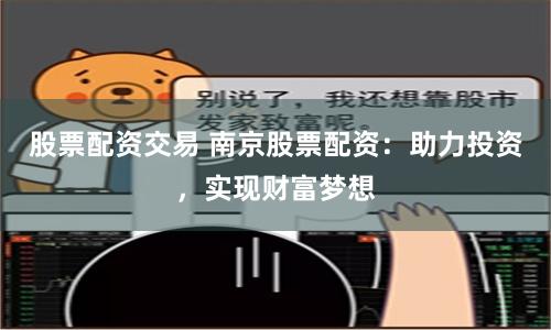 股票配资交易 南京股票配资：助力投资，实现财富梦想