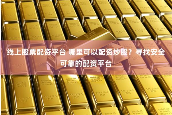 线上股票配资平台 哪里可以配资炒股？寻找安全可靠的配资平台