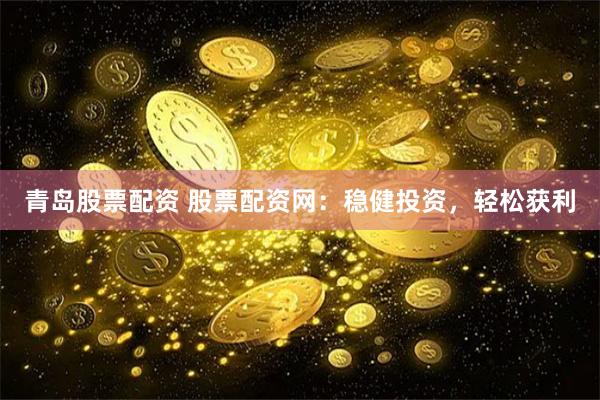 青岛股票配资 股票配资网：稳健投资，轻松获利