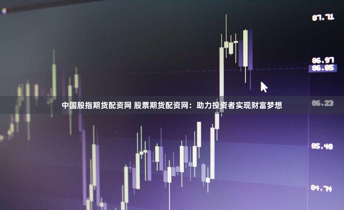 中国股指期货配资网 股票期货配资网：助力投资者实现财富梦想