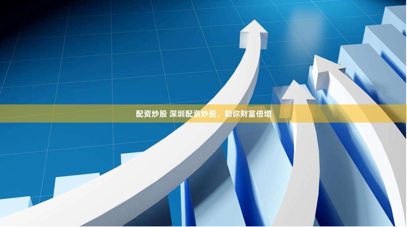 配资炒股 深圳配资炒股，助你财富倍增