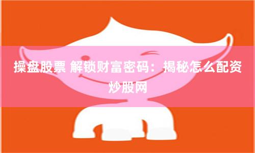 操盘股票 解锁财富密码：揭秘怎么配资炒股网