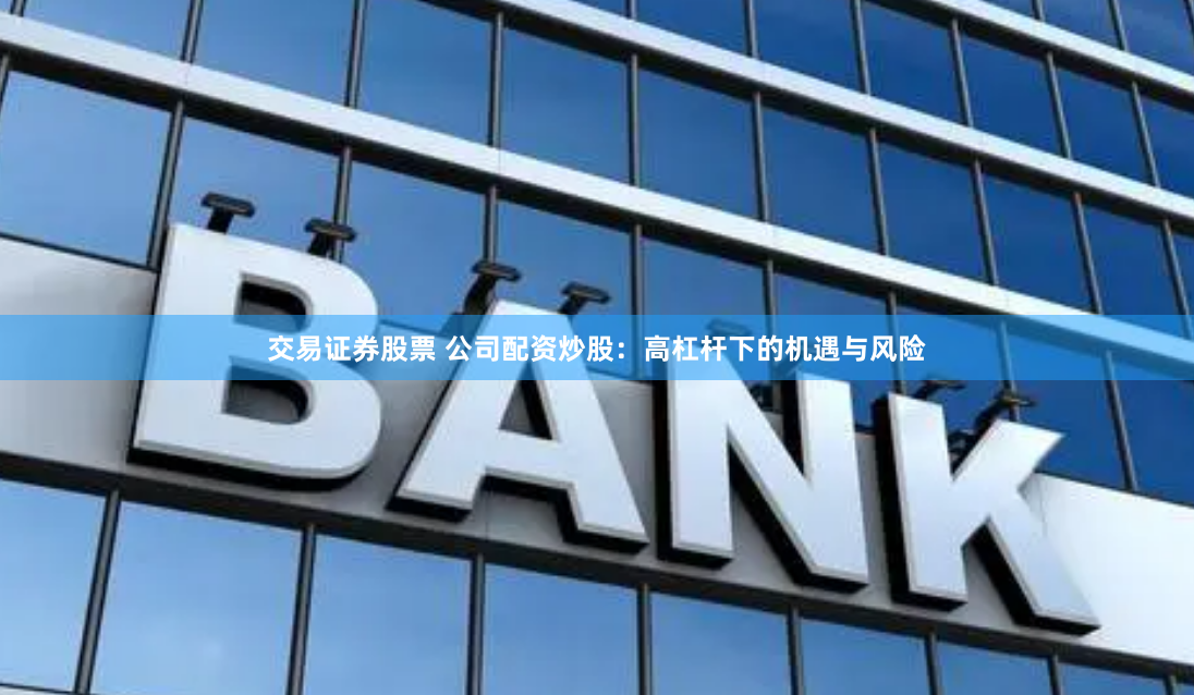 交易证券股票 公司配资炒股：高杠杆下的机遇与风险