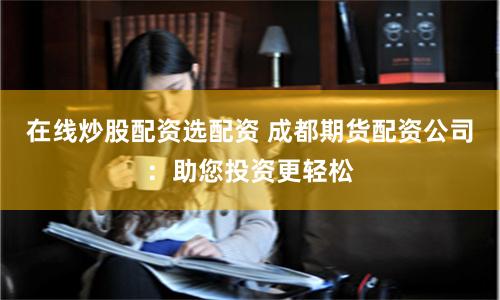 在线炒股配资选配资 成都期货配资公司：助您投资更轻松