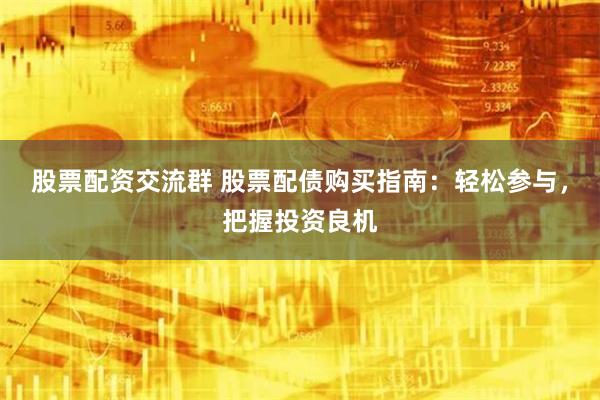 股票配资交流群 股票配债购买指南：轻松参与，把握投资良机