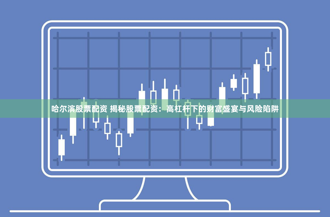 哈尔滨股票配资 揭秘股票配资：高杠杆下的财富盛宴与风险陷阱