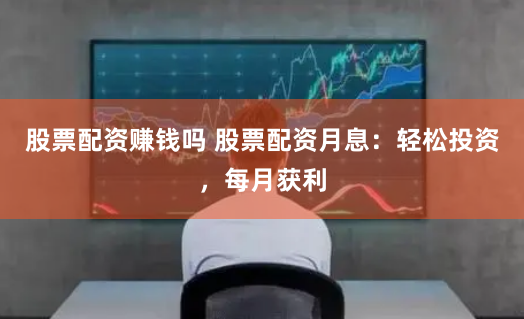 股票配资赚钱吗 股票配资月息：轻松投资，每月获利