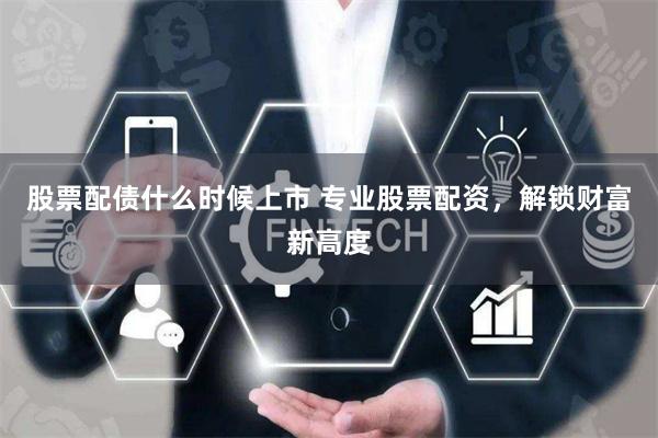 股票配债什么时候上市 专业股票配资，解锁财富新高度