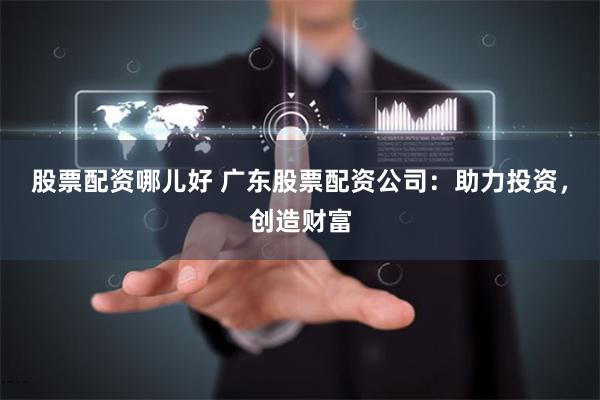 股票配资哪儿好 广东股票配资公司：助力投资，创造财富