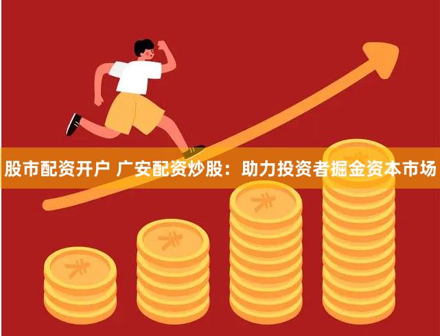 股市配资开户 广安配资炒股：助力投资者掘金资本市场