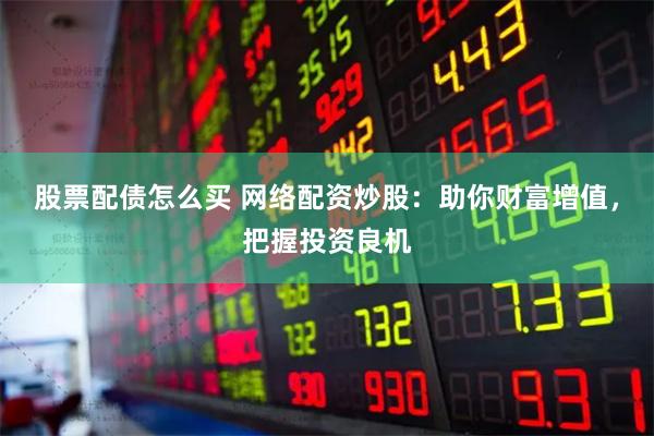 股票配债怎么买 网络配资炒股：助你财富增值，把握投资良机