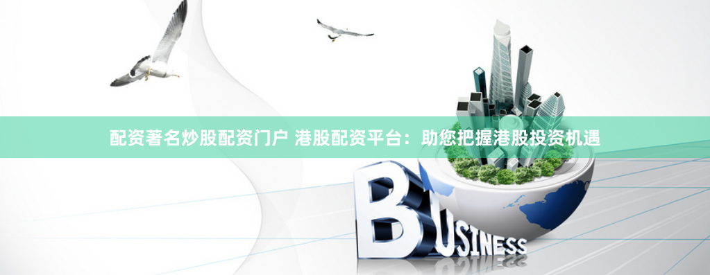 配资著名炒股配资门户 港股配资平台：助您把握港股投资机遇