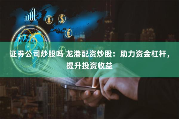 证券公司炒股吗 龙港配资炒股：助力资金杠杆，提升投资收益