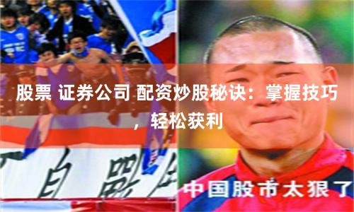 股票 证券公司 配资炒股秘诀：掌握技巧，轻松获利