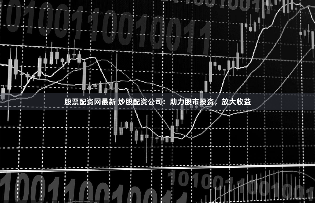 股票配资网最新 炒股配资公司：助力股市投资，放大收益