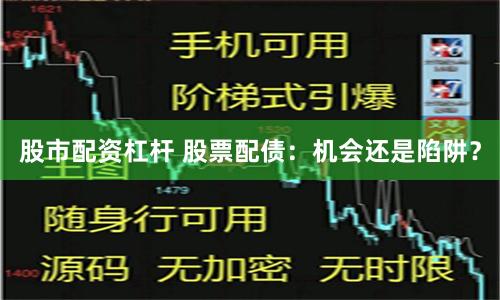 股市配资杠杆 股票配债：机会还是陷阱？