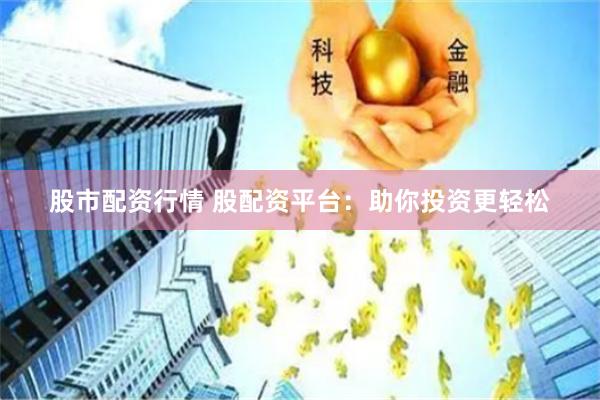 股市配资行情 股配资平台：助你投资更轻松