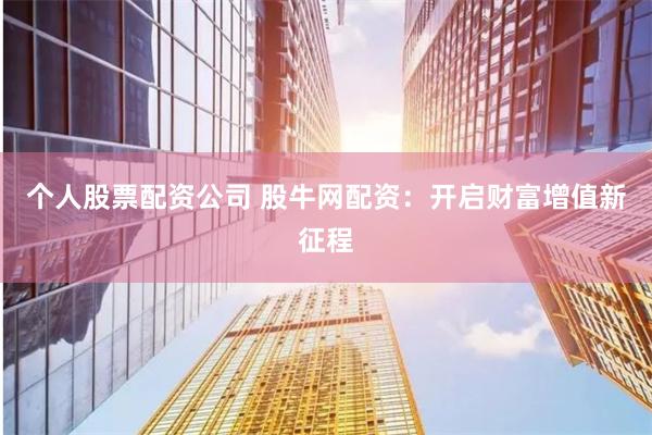 个人股票配资公司 股牛网配资：开启财富增值新征程