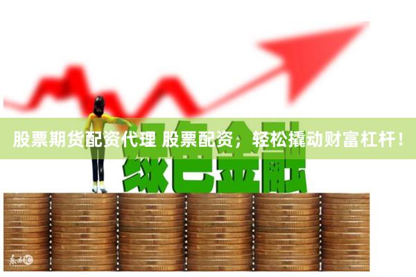 股票期货配资代理 股票配资，轻松撬动财富杠杆！