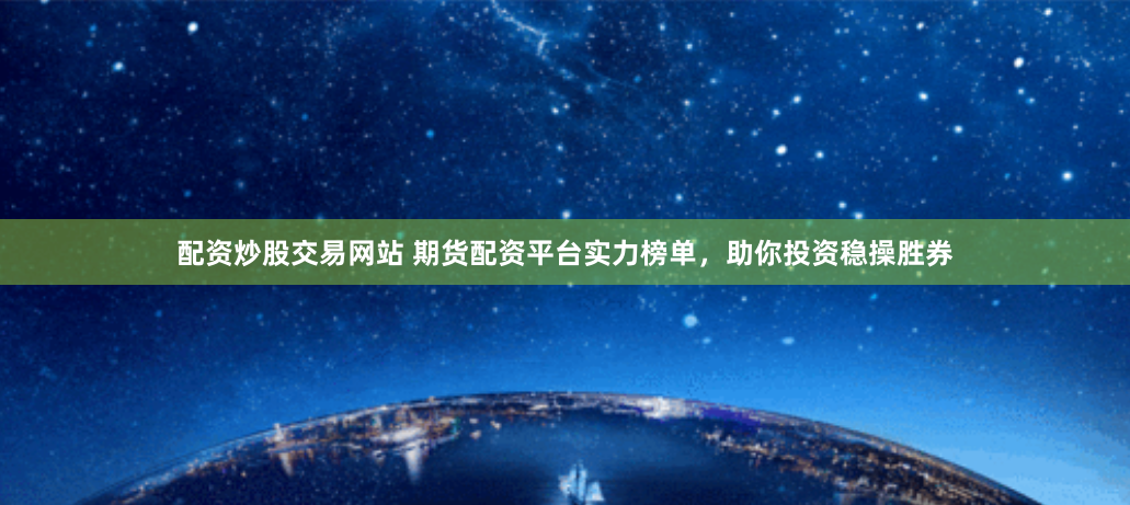 配资炒股交易网站 期货配资平台实力榜单，助你投资稳操胜券