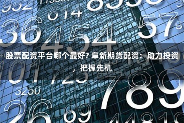 股票配资平台哪个最好? 阜新期货配资：助力投资，把握先机