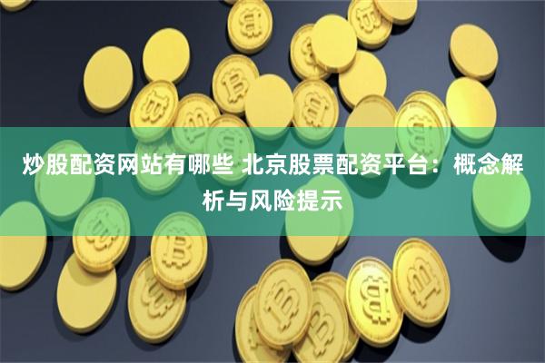 炒股配资网站有哪些 北京股票配资平台：概念解析与风险提示