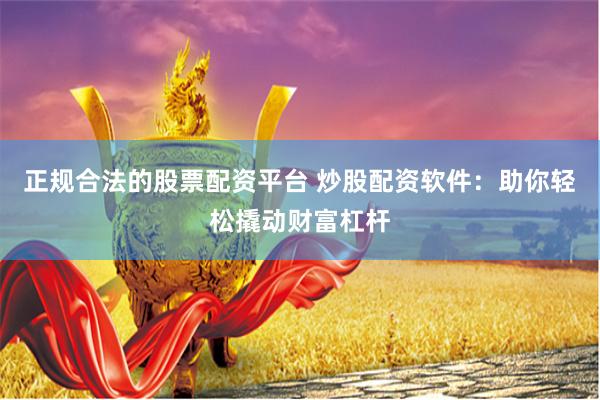 正规合法的股票配资平台 炒股配资软件：助你轻松撬动财富杠杆