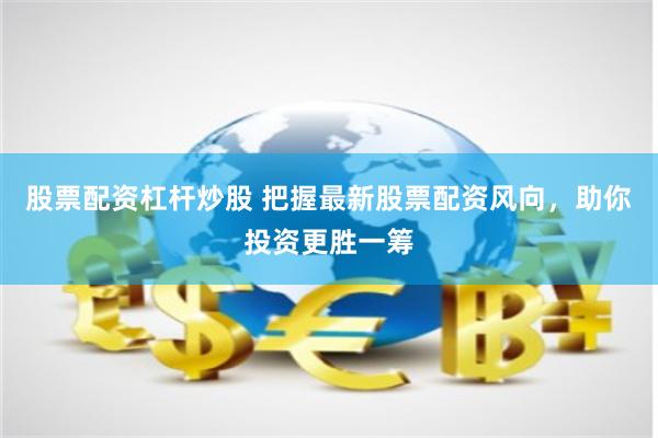 股票配资杠杆炒股 把握最新股票配资风向，助你投资更胜一筹