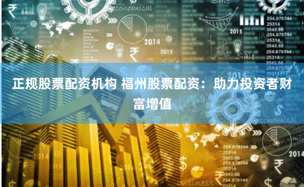 正规股票配资机构 福州股票配资：助力投资者财富增值