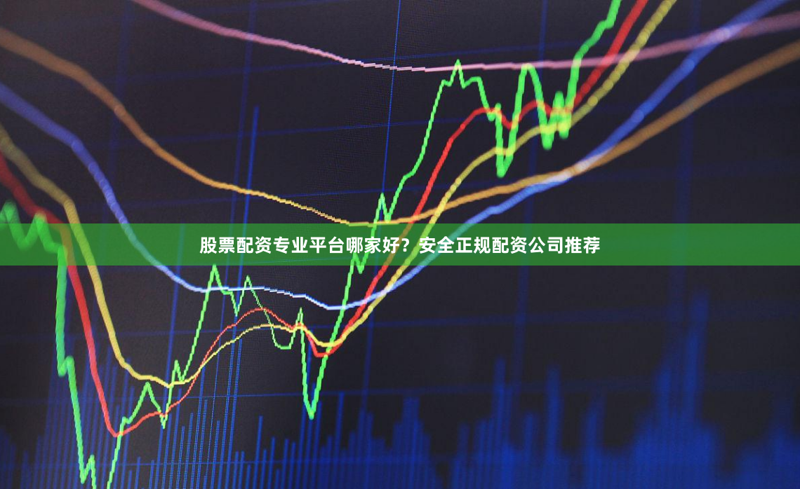 股票配资专业平台哪家好？安全正规配资公司推荐