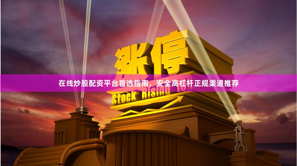 在线炒股配资平台首选指南，安全高杠杆正规渠道推荐