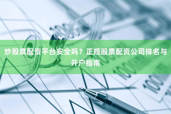 炒股票配资平台安全吗？正规股票配资公司排名与开户指南