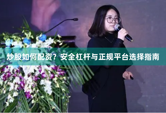 炒股如何配资？安全杠杆与正规平台选择指南