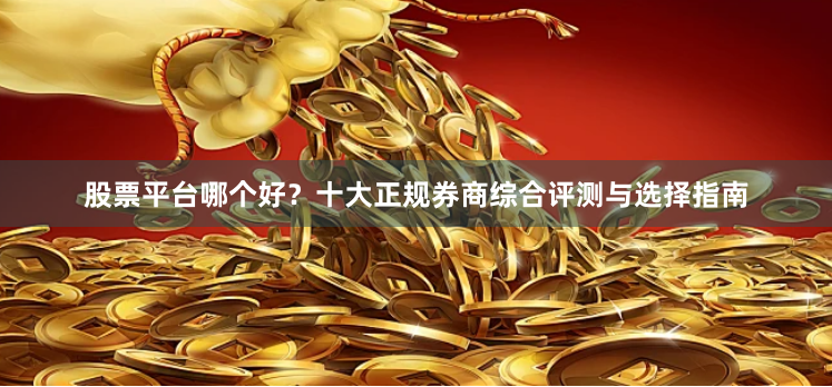 股票平台哪个好？十大正规券商综合评测与选择指南