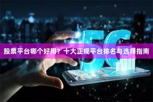 股票平台哪个好用？十大正规平台排名与选择指南