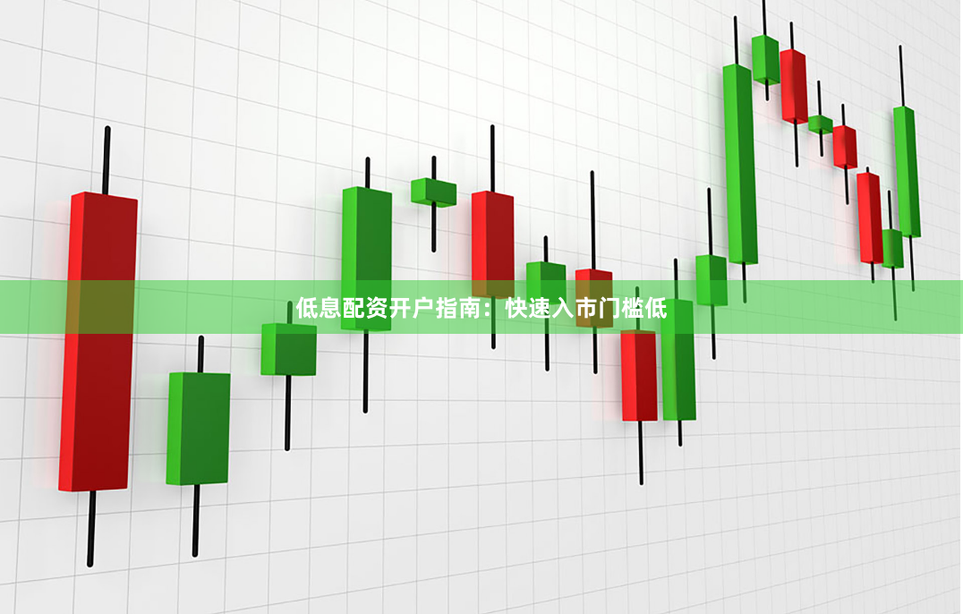 低息配资开户指南：快速入市门槛低