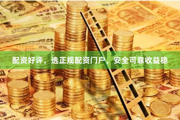 配资好评，选正规配资门户，安全可靠收益稳