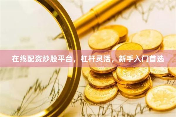 在线配资炒股平台，杠杆灵活，新手入门首选