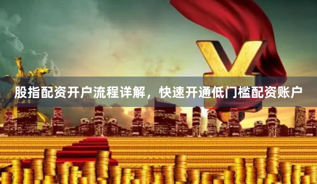 股指配资开户流程详解，快速开通低门槛配资账户