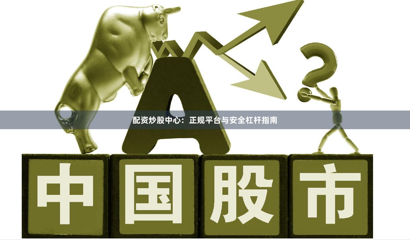 配资炒股中心：正规平台与安全杠杆指南