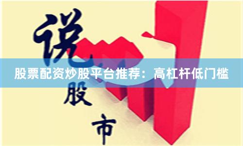股票配资炒股平台推荐：高杠杆低门槛